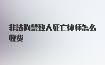 非法拘禁致人死亡律师怎么收费