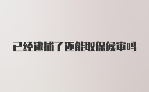 已经逮捕了还能取保候审吗