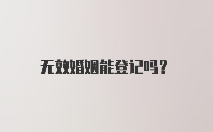 无效婚姻能登记吗？