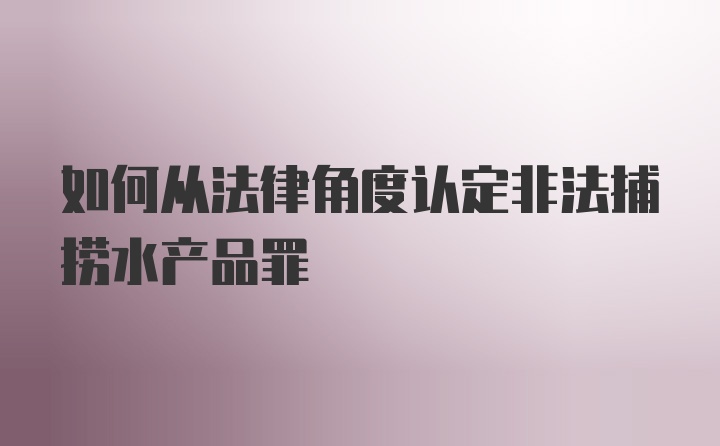 如何从法律角度认定非法捕捞水产品罪