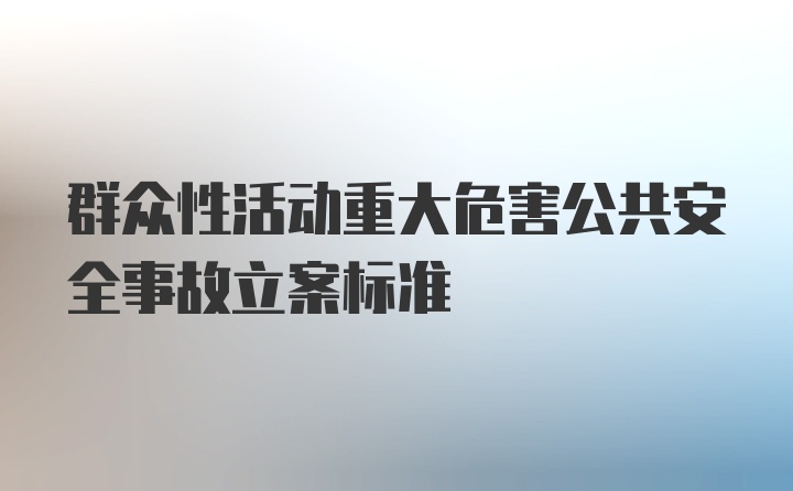 群众性活动重大危害公共安全事故立案标准