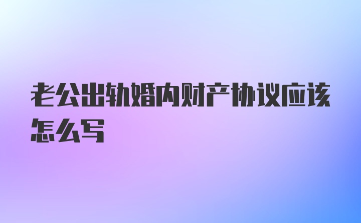 老公出轨婚内财产协议应该怎么写