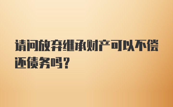 请问放弃继承财产可以不偿还债务吗？