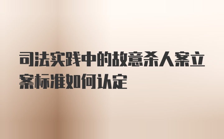 司法实践中的故意杀人案立案标准如何认定