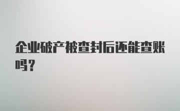 企业破产被查封后还能查账吗？