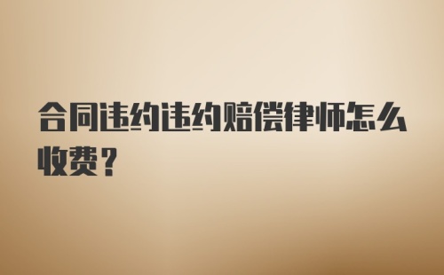 合同违约违约赔偿律师怎么收费？