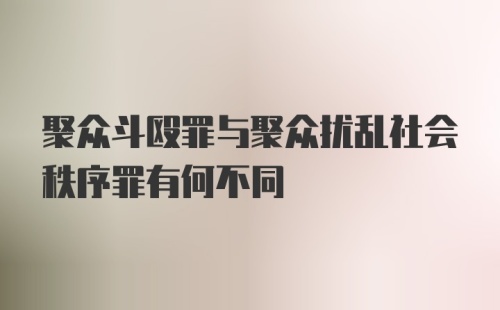 聚众斗殴罪与聚众扰乱社会秩序罪有何不同