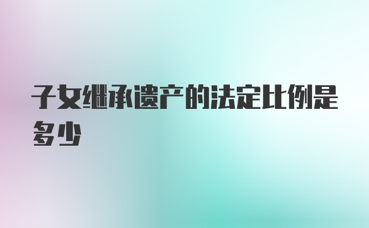 子女继承遗产的法定比例是多少