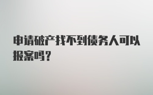 申请破产找不到债务人可以报案吗？