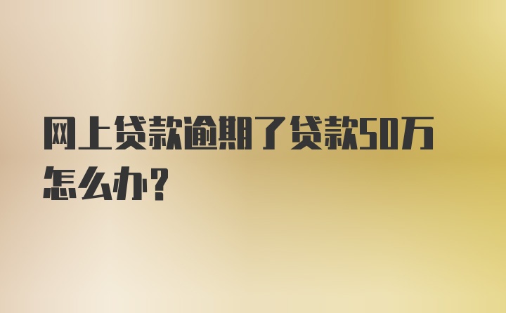 网上贷款逾期了贷款50万怎么办？