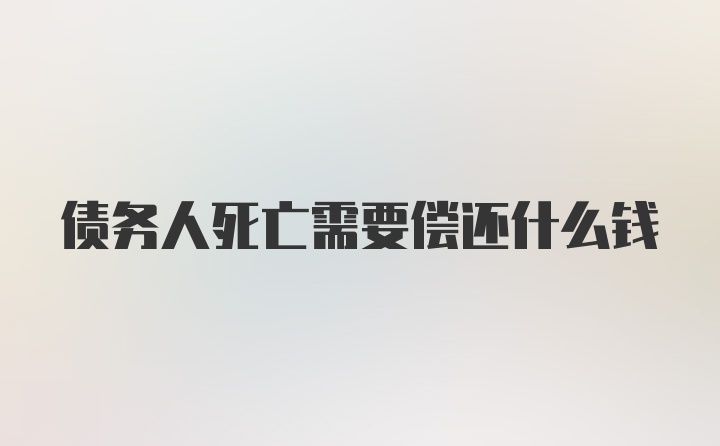 债务人死亡需要偿还什么钱