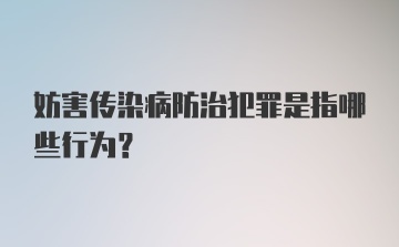 妨害传染病防治犯罪是指哪些行为？