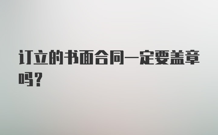 订立的书面合同一定要盖章吗？