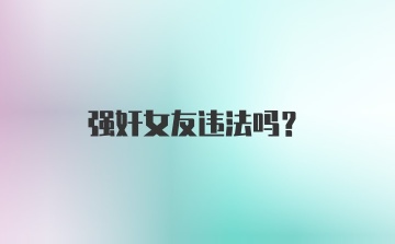 强奸女友违法吗？