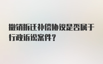 撤销拆迁补偿协议是否属于行政诉讼案件？