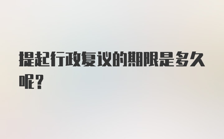 提起行政复议的期限是多久呢？