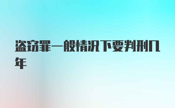 盗窃罪一般情况下要判刑几年