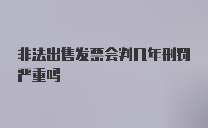 非法出售发票会判几年刑罚严重吗