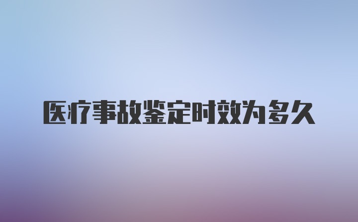 医疗事故鉴定时效为多久