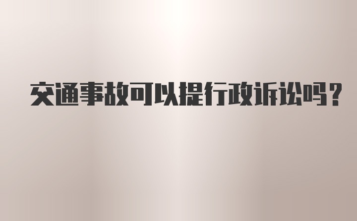 交通事故可以提行政诉讼吗？