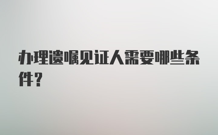 办理遗嘱见证人需要哪些条件?