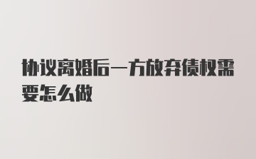 协议离婚后一方放弃债权需要怎么做