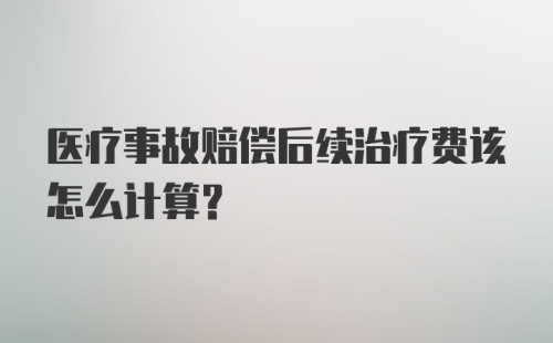 医疗事故赔偿后续治疗费该怎么计算?