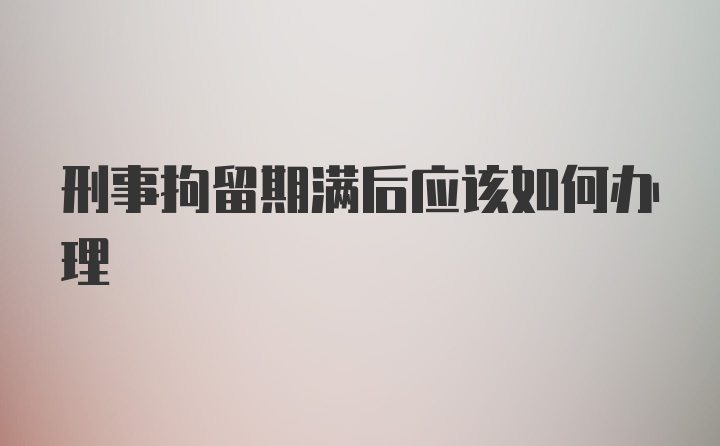 刑事拘留期满后应该如何办理