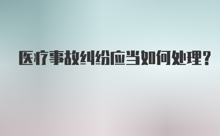 医疗事故纠纷应当如何处理？