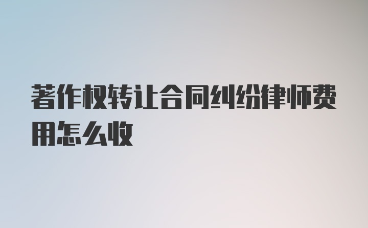 著作权转让合同纠纷律师费用怎么收