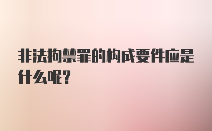 非法拘禁罪的构成要件应是什么呢?