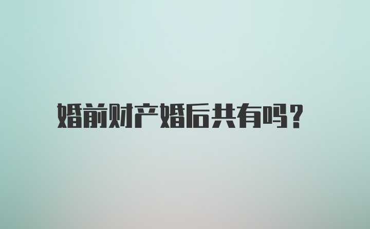 婚前财产婚后共有吗？