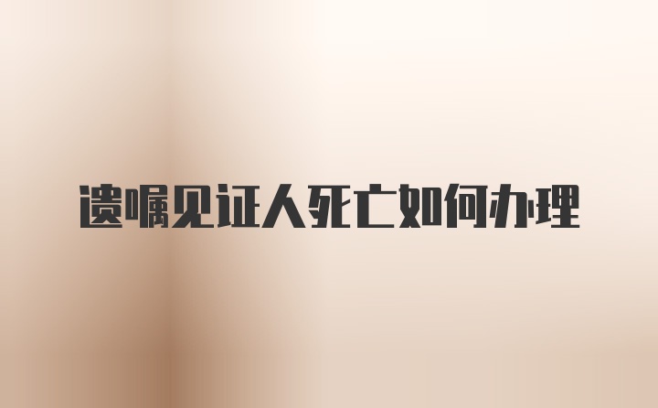 遗嘱见证人死亡如何办理