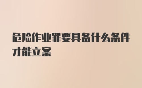 危险作业罪要具备什么条件才能立案