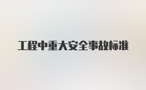 工程中重大安全事故标准