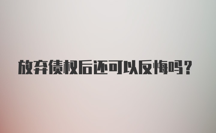 放弃债权后还可以反悔吗？