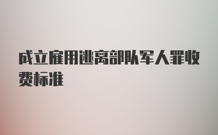 成立雇用逃离部队军人罪收费标准