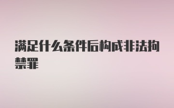 满足什么条件后构成非法拘禁罪