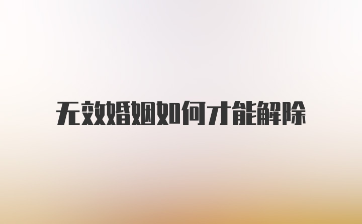 无效婚姻如何才能解除