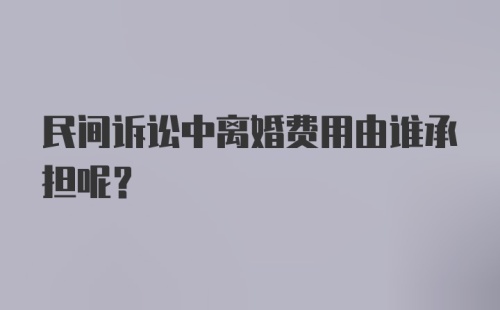 民间诉讼中离婚费用由谁承担呢？