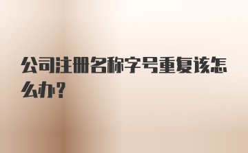 公司注册名称字号重复该怎么办？