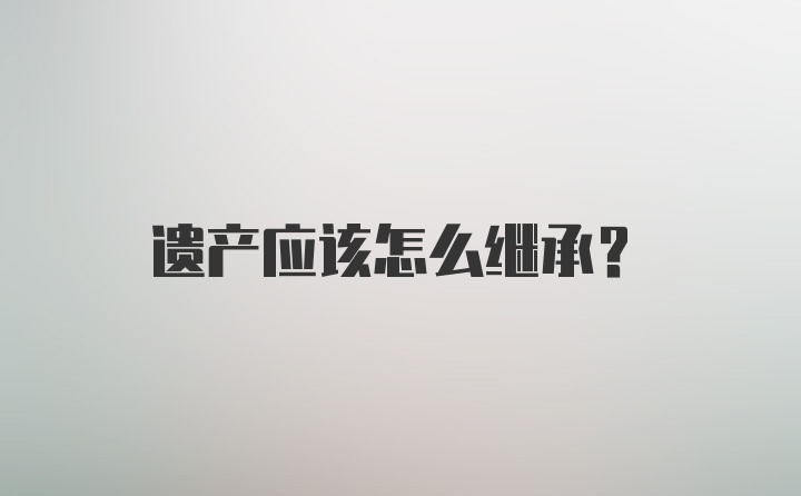 遗产应该怎么继承？