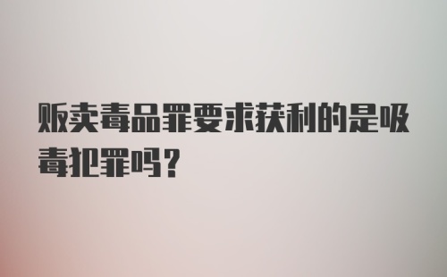 贩卖毒品罪要求获利的是吸毒犯罪吗?