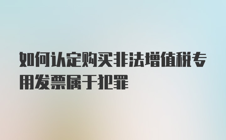 如何认定购买非法增值税专用发票属于犯罪