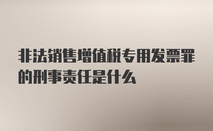 非法销售增值税专用发票罪的刑事责任是什么