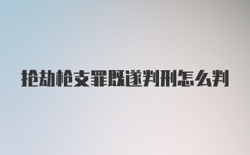 抢劫枪支罪既遂判刑怎么判