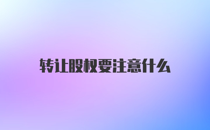 转让股权要注意什么