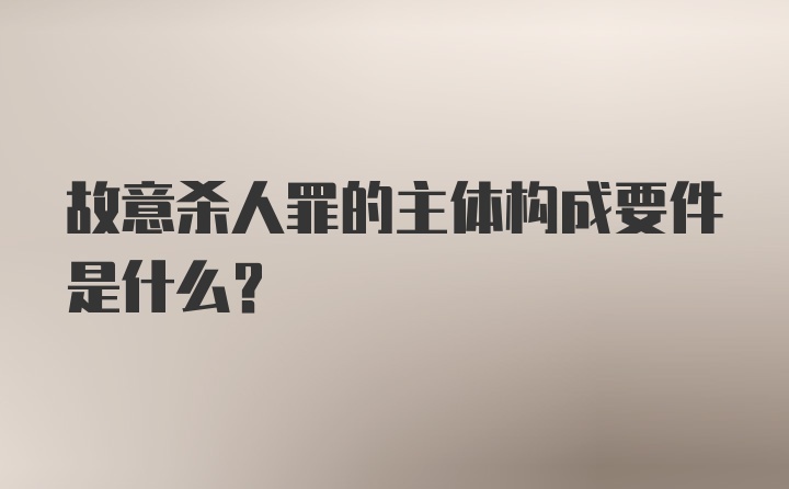 故意杀人罪的主体构成要件是什么?