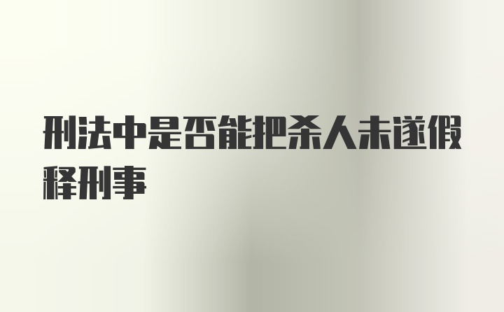 刑法中是否能把杀人未遂假释刑事