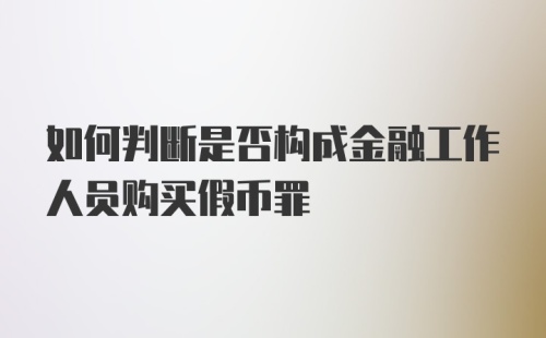 如何判断是否构成金融工作人员购买假币罪